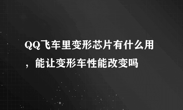 QQ飞车里变形芯片有什么用，能让变形车性能改变吗