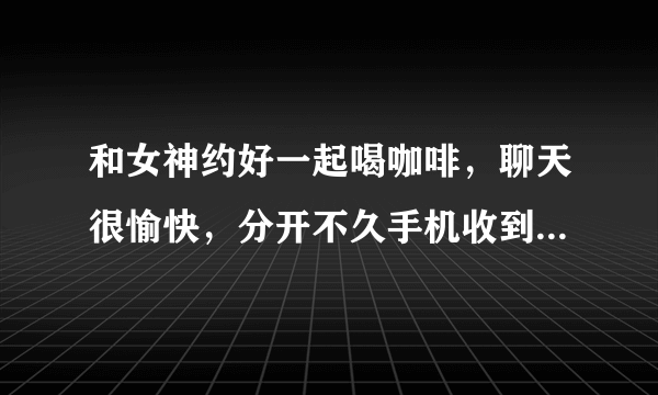 和女神约好一起喝咖啡，聊天很愉快，分开不久手机收到女神发来的一个信息：“西女一个西女，你的嘴巴和手