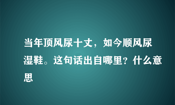 当年顶风尿十丈，如今顺风尿湿鞋。这句话出自哪里？什么意思