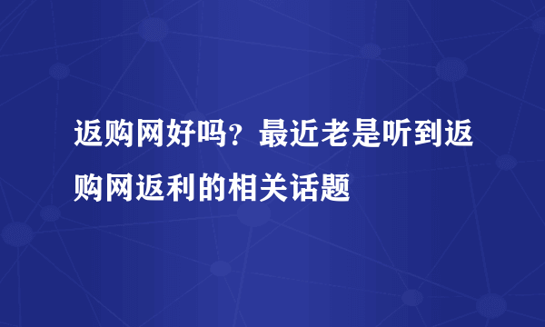 返购网好吗？最近老是听到返购网返利的相关话题