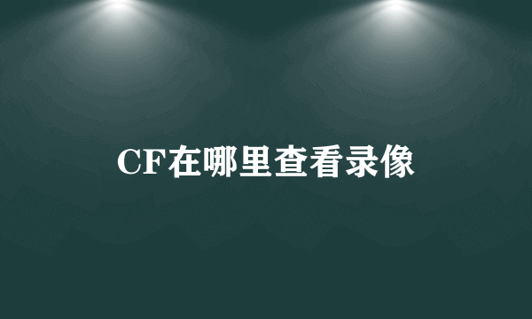 CF在哪里查看录像