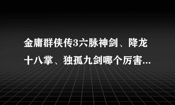 金庸群侠传3六脉神剑、降龙十八掌、独孤九剑哪个厉害？ 我用倚天剑、指力、掌力、御剑全身满的