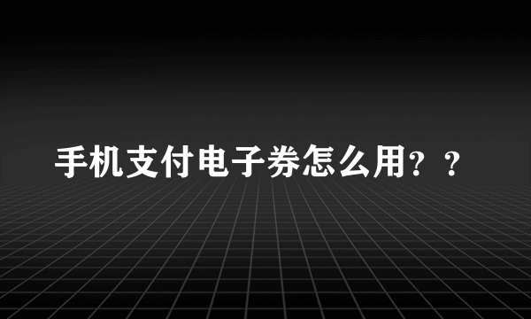 手机支付电子券怎么用？？