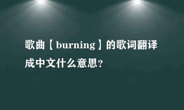 歌曲【burning】的歌词翻译成中文什么意思？