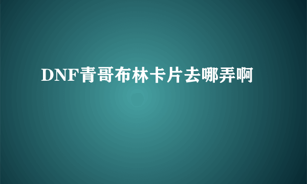 DNF青哥布林卡片去哪弄啊