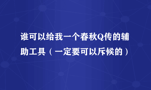 谁可以给我一个春秋Q传的辅助工具（一定要可以斥候的）