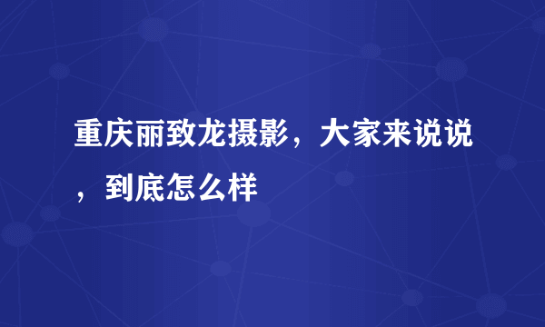 重庆丽致龙摄影，大家来说说，到底怎么样