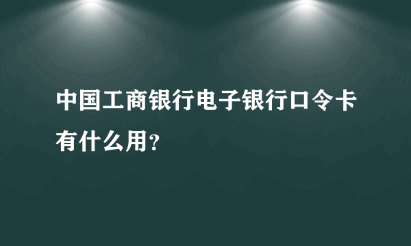 中国工商银行电子银行口令卡有什么用？