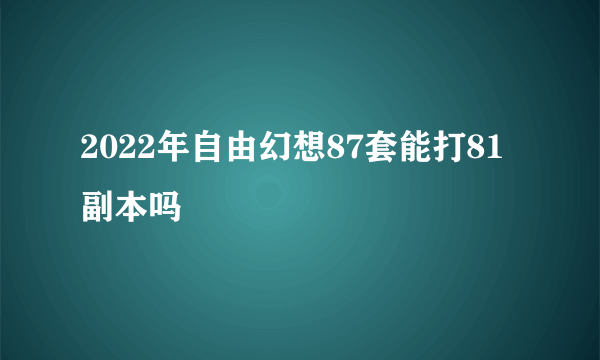 2022年自由幻想87套能打81副本吗