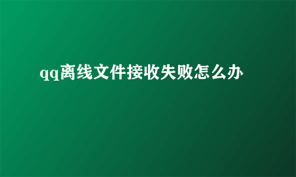 qq离线文件接收失败怎么办