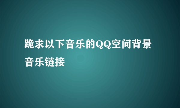 跪求以下音乐的QQ空间背景音乐链接