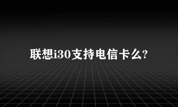 联想i30支持电信卡么?