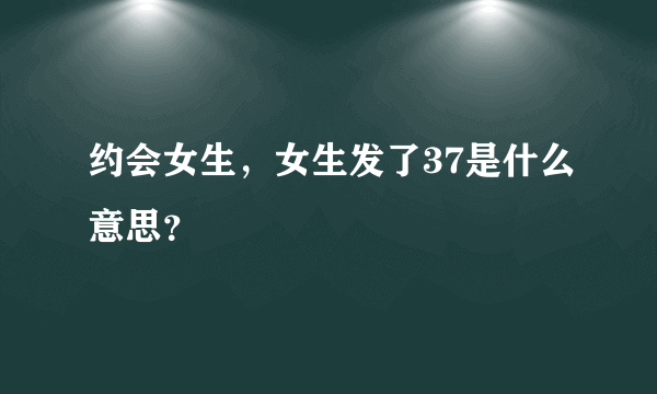 约会女生，女生发了37是什么意思？