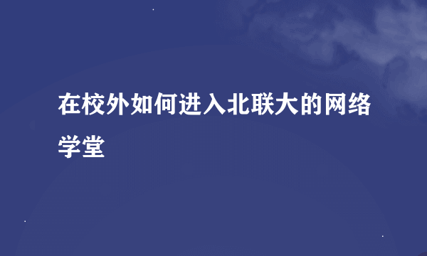 在校外如何进入北联大的网络学堂