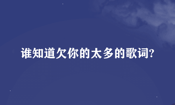 谁知道欠你的太多的歌词?