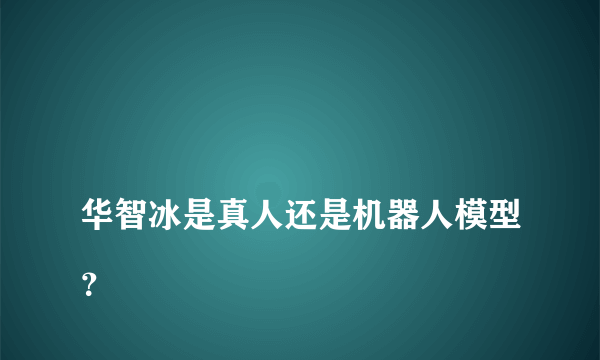 
华智冰是真人还是机器人模型？

