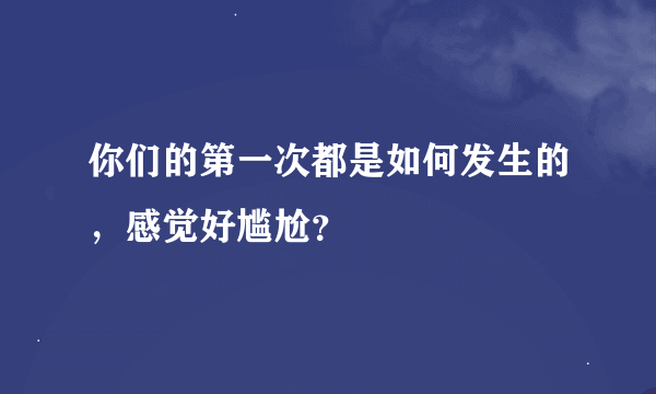 你们的第一次都是如何发生的，感觉好尴尬？