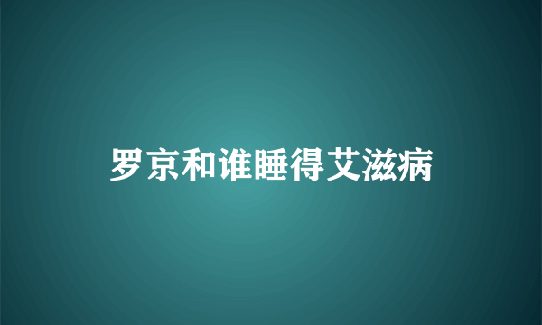 罗京和谁睡得艾滋病