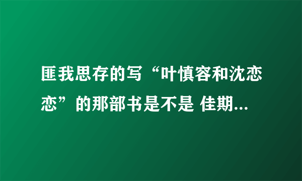 匪我思存的写“叶慎容和沈恋恋”的那部书是不是 佳期如梦之良辰美景