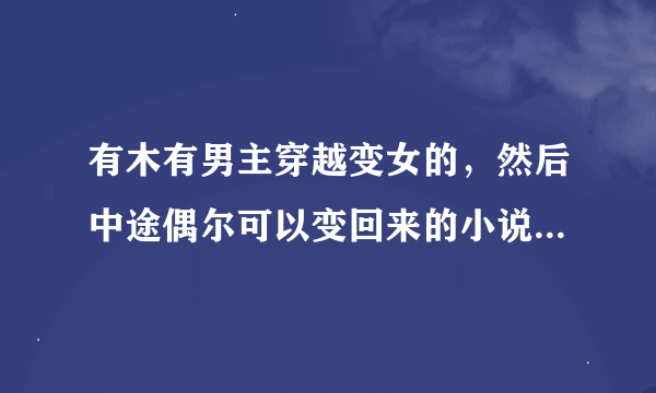 有木有男主穿越变女的，然后中途偶尔可以变回来的小说(玄幻)