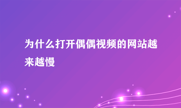 为什么打开偶偶视频的网站越来越慢