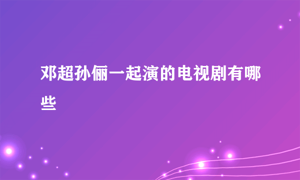 邓超孙俪一起演的电视剧有哪些