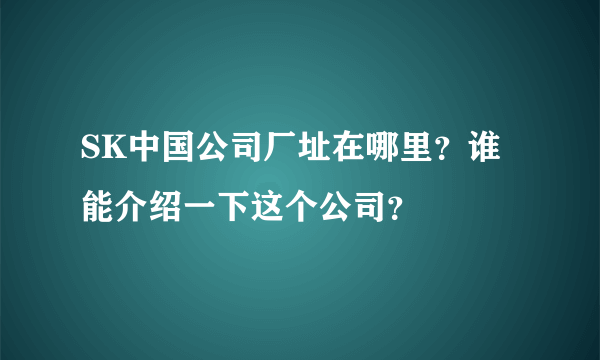 SK中国公司厂址在哪里？谁能介绍一下这个公司？