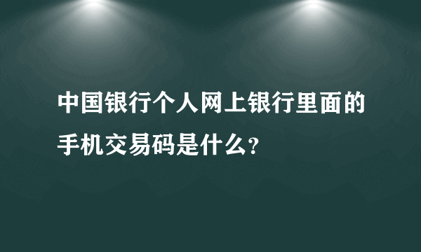 中国银行个人网上银行里面的手机交易码是什么？