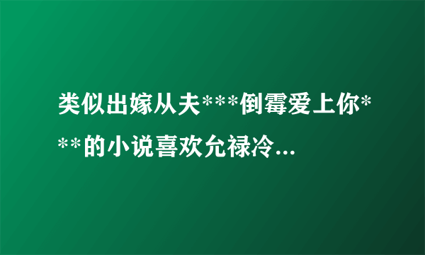 类似出嫁从夫***倒霉爱上你***的小说喜欢允禄冷到结冰。。可爱到想呵护的男主。 。当然允禄是像变身一样的