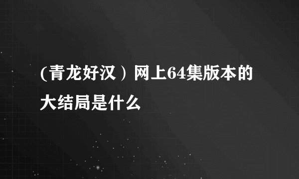 (青龙好汉）网上64集版本的大结局是什么