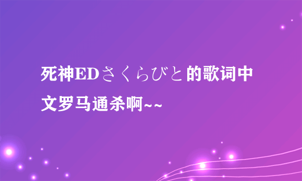 死神EDさくらびと的歌词中文罗马通杀啊~~