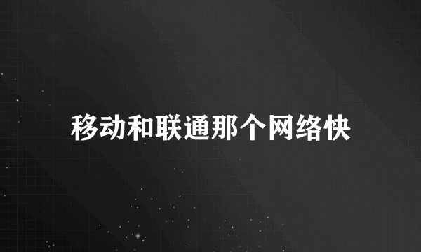 移动和联通那个网络快