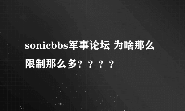 sonicbbs军事论坛 为啥那么限制那么多？？？？