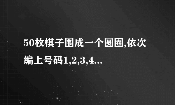 50枚棋子围成一个圆圈,依次编上号码1,2,3,4...50,按顺时针方向每隔一枚拿掉一枚,直到剩下最后一枚为止.