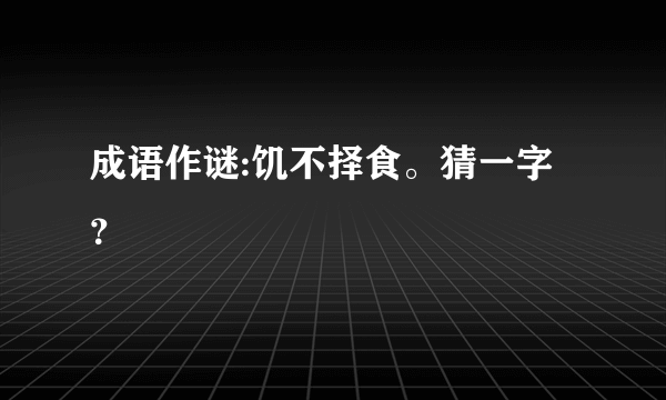 成语作谜:饥不择食。猜一字？