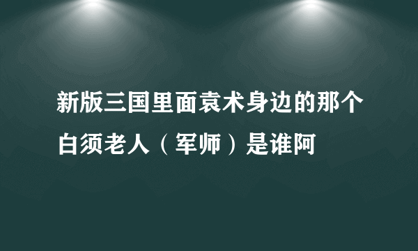 新版三国里面袁术身边的那个白须老人（军师）是谁阿