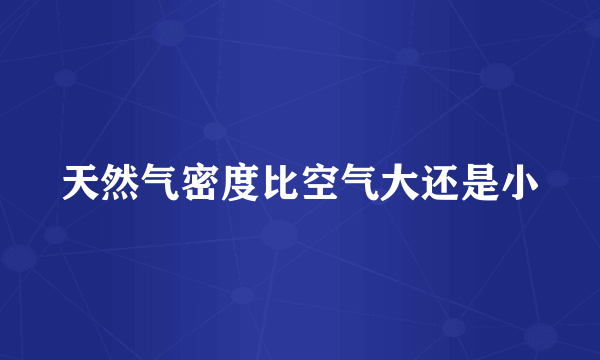 天然气密度比空气大还是小