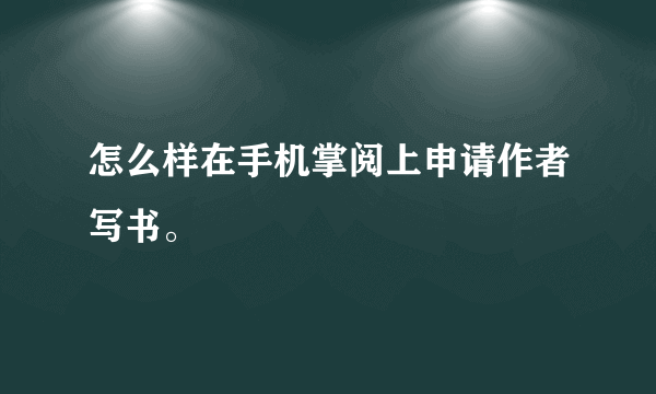 怎么样在手机掌阅上申请作者写书。