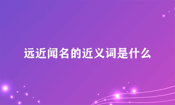 远近闻名的近义词是什么