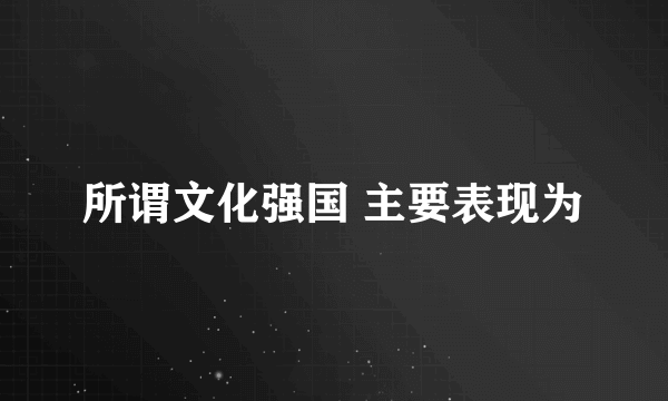 所谓文化强国 主要表现为