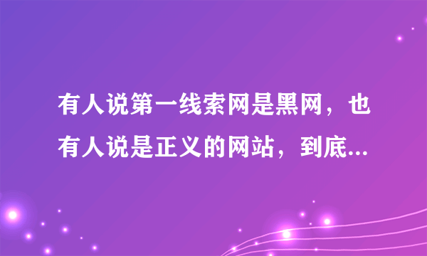 有人说第一线索网是黑网，也有人说是正义的网站，到底是黑是白，谁能告诉我？（不要粘贴来的）