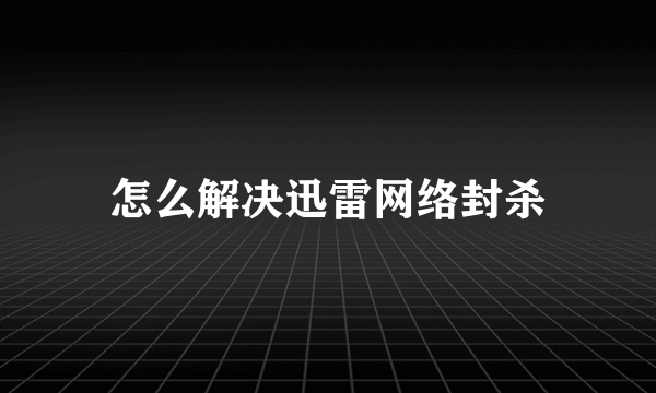 怎么解决迅雷网络封杀