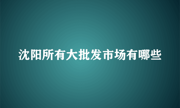 沈阳所有大批发市场有哪些