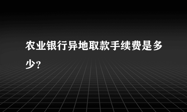 农业银行异地取款手续费是多少？