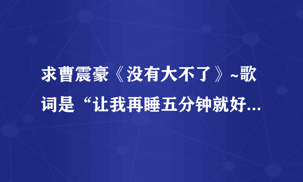 求曹震豪《没有大不了》~歌词是“让我再睡五分钟就好 可是再睡公车赶不到”那首~