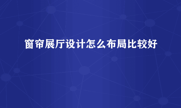 窗帘展厅设计怎么布局比较好