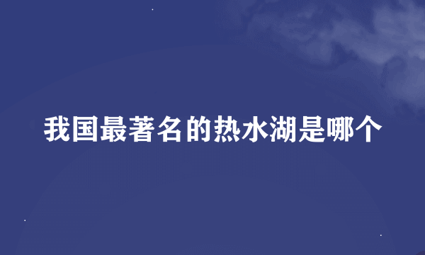 我国最著名的热水湖是哪个