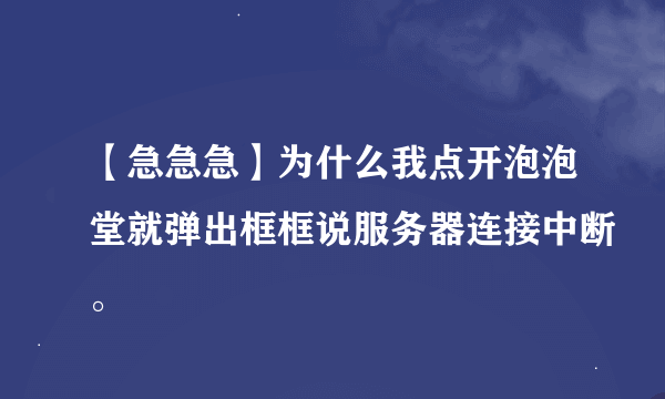 【急急急】为什么我点开泡泡堂就弹出框框说服务器连接中断。