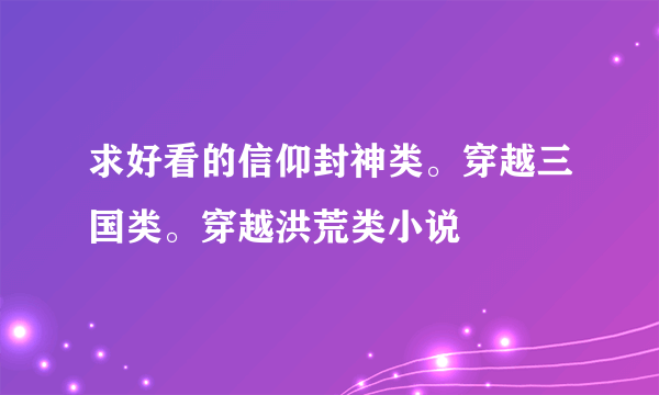 求好看的信仰封神类。穿越三国类。穿越洪荒类小说