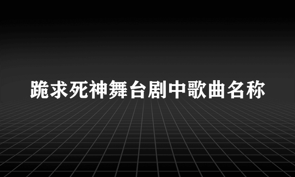 跪求死神舞台剧中歌曲名称